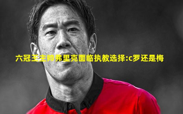 六冠王主帅弗里克面临执教选择:c罗还是梅