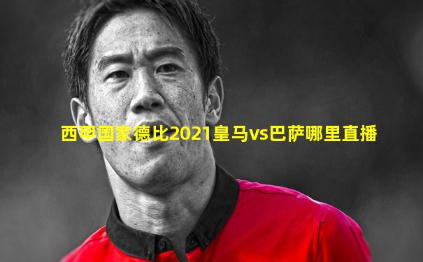 西甲国家德比2021皇马vs巴萨哪里直播