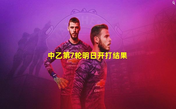 中乙第7轮明日开打结果