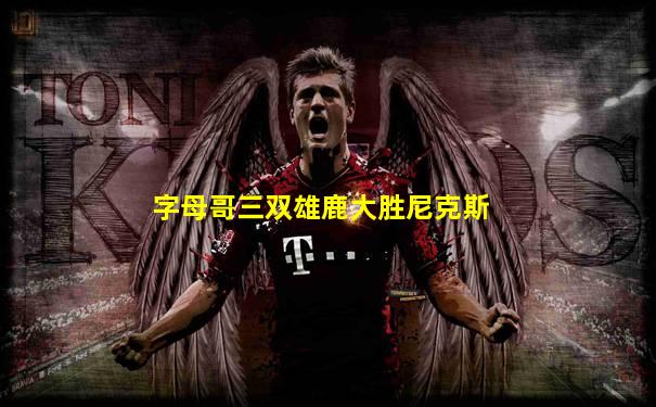 字母哥三双雄鹿大胜尼克斯
