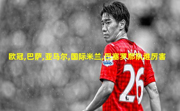 欧冠,巴萨,亚马尔,国际米兰,巴塞罗那队谁厉害