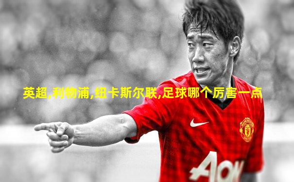 英超,利物浦,纽卡斯尔联,足球哪个厉害一点